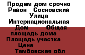 Продам дом срочно › Район ­ Сосновский › Улица ­ Интернациональная › Дом ­ 47 › Общая площадь дома ­ 57 › Площадь участка ­ 40 › Цена ­ 1 300 000 - Тамбовская обл. Недвижимость » Дома, коттеджи, дачи продажа   